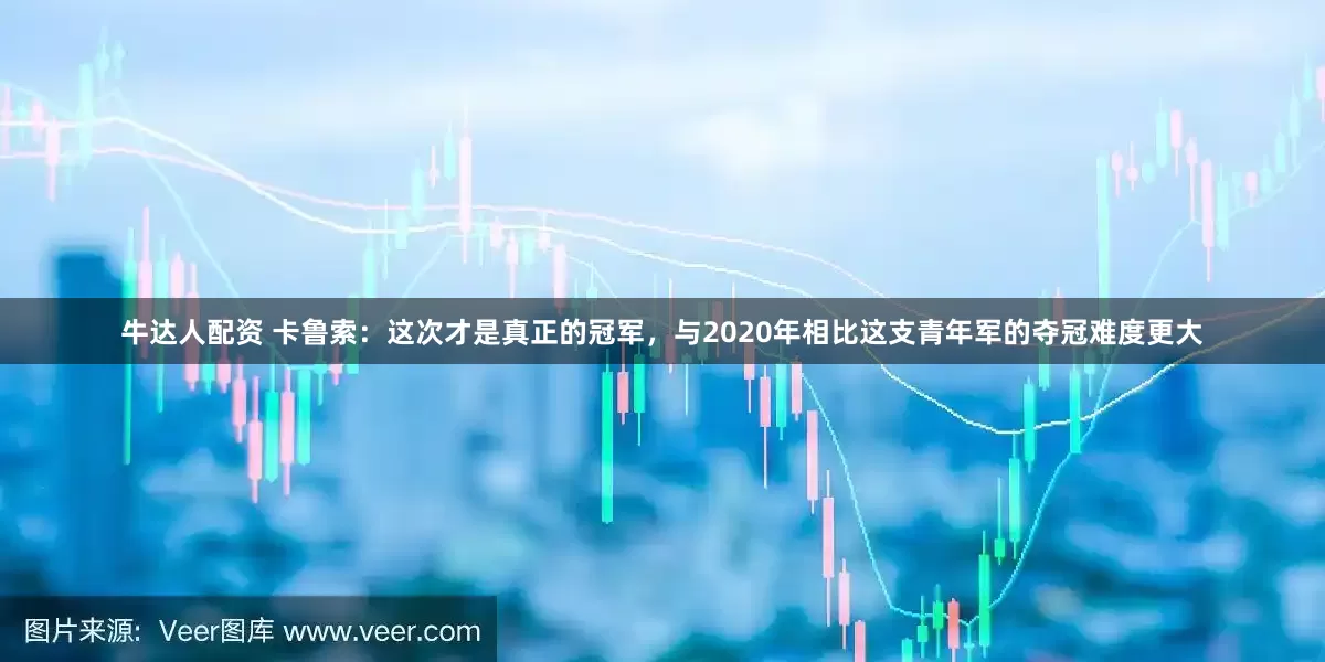 牛达人配资 卡鲁索：这次才是真正的冠军，与2020年相比这支青年军的夺冠难度更大