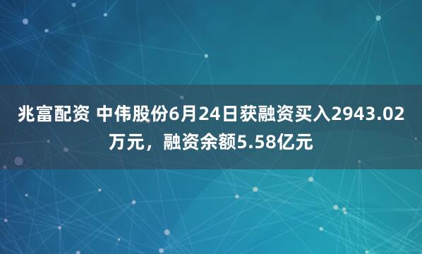 兆富配资 中伟股份6月24日获融资买入2943.02万元，融资余额5.58亿元