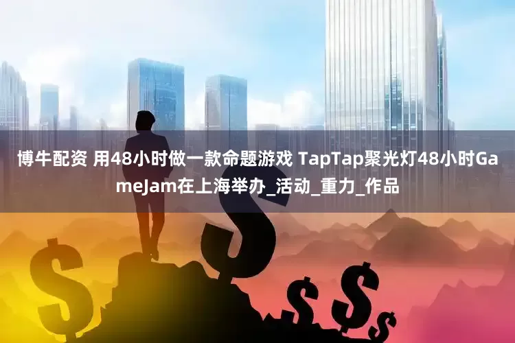博牛配资 用48小时做一款命题游戏 TapTap聚光灯48小时GameJam在上海举办_活动_重力_作品