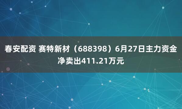 春安配资 赛特新材（688398）6月27日主力资金净卖出411.21万元
