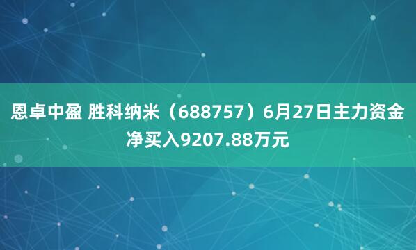 恩卓中盈 胜科纳米（688757）6月27日主力资金净买入9207.88万元