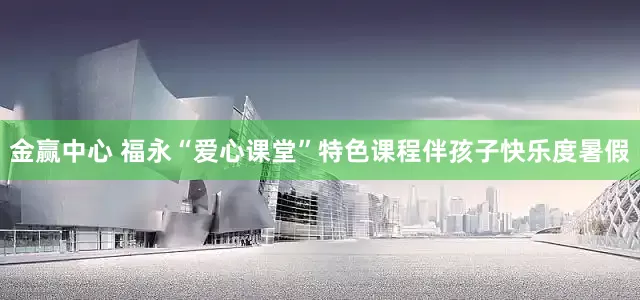 金赢中心 福永“爱心课堂”特色课程伴孩子快乐度暑假