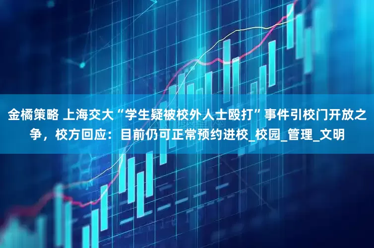 金橘策略 上海交大“学生疑被校外人士殴打”事件引校门开放之争，校方回应：目前仍可正常预约进校_校园_管理_文明