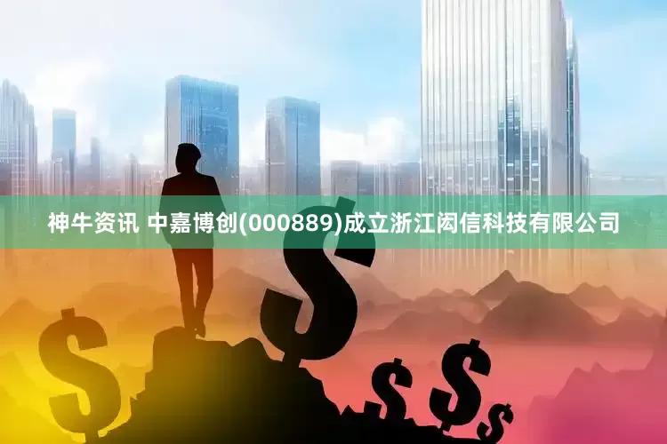 神牛资讯 中嘉博创(000889)成立浙江闳信科技有限公司