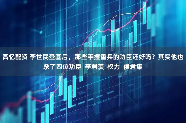 高忆配资 李世民登基后，那些手握重兵的功臣还好吗？其实他也杀了四位功臣_李君羡_权力_侯君集