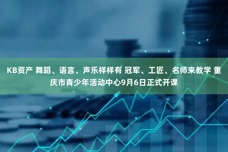 KB资产 舞蹈、语言、声乐样样有 冠军、工匠、名师来教学 重庆市青少年活动中心9月6日正式开课