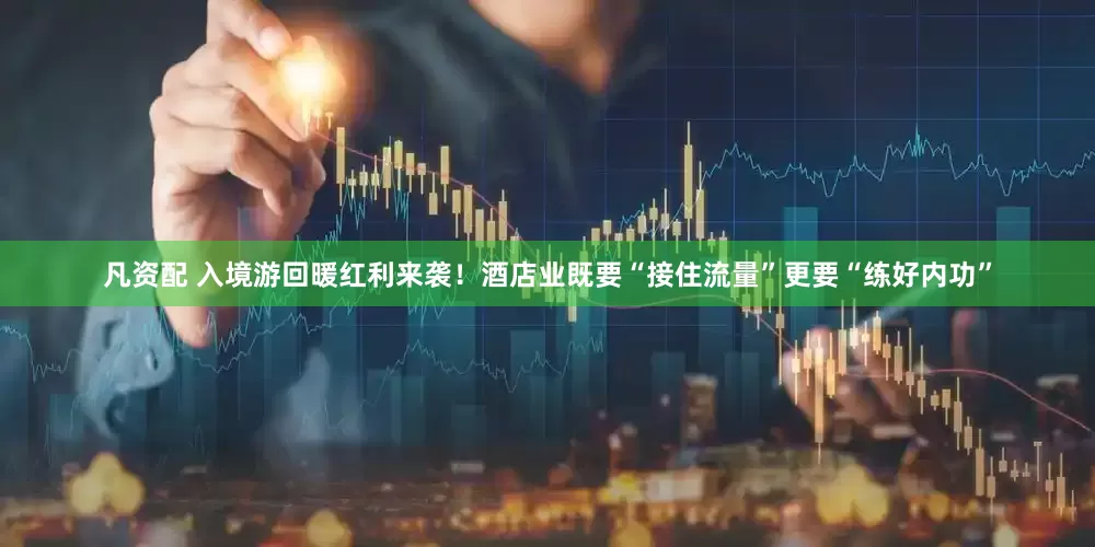 凡资配 入境游回暖红利来袭！酒店业既要“接住流量”更要“练好内功”