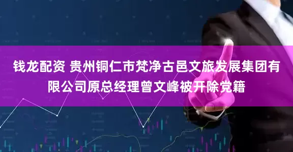 钱龙配资 贵州铜仁市梵净古邑文旅发展集团有限公司原总经理曾文峰被开除党籍