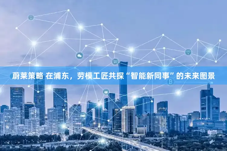 蔚莱策略 在浦东，劳模工匠共探“智能新同事”的未来图景
