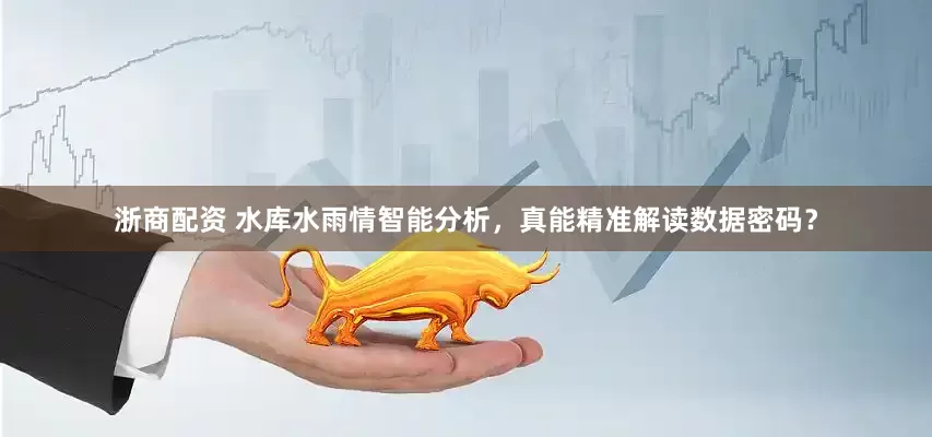 浙商配资 水库水雨情智能分析，真能精准解读数据密码？