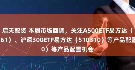 启天配资 本周市场回调，关注A500ETF易方达（159361）、沪深300ETF易方达（510310）等产品配置机会
