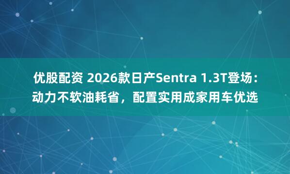优股配资 2026款日产Sentra 1.3T登场：动力不软油耗省，配置实用成家用车优选
