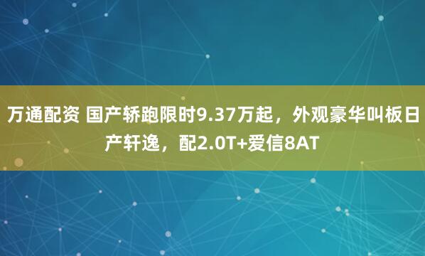 万通配资 国产轿跑限时9.37万起，外观豪华叫板日产轩逸，配2.0T+爱信8AT
