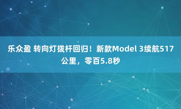 乐众盈 转向灯拨杆回归！新款Model 3续航517公里，零百5.8秒