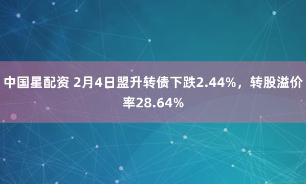 中国星配资 2月4日盟升转债下跌2.44%，转股溢价率28.64%