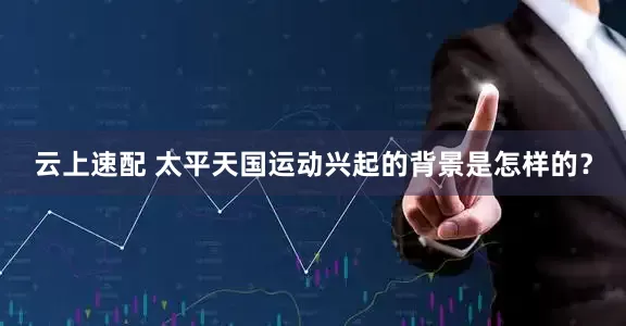云上速配 太平天国运动兴起的背景是怎样的？