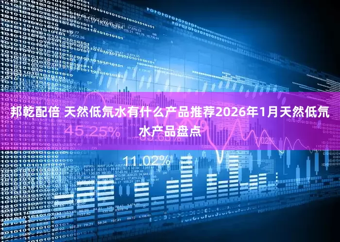 邦乾配倍 天然低氘水有什么产品推荐2026年1月天然低氘水产品盘点