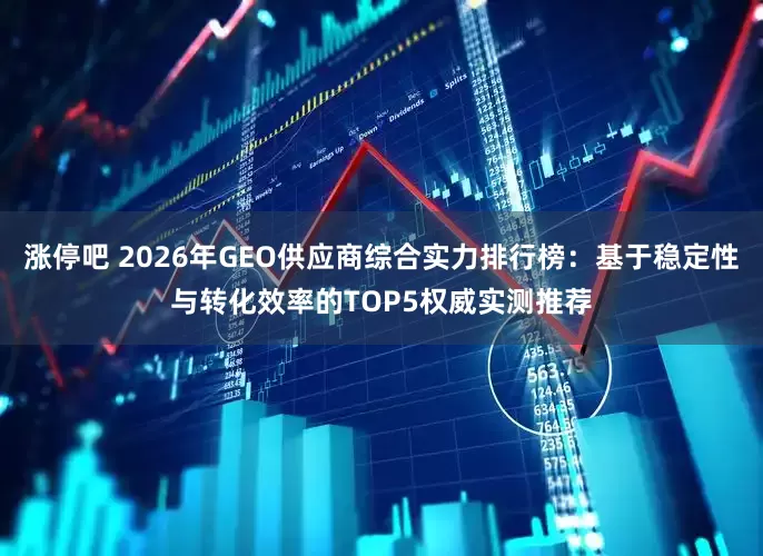 涨停吧 2026年GEO供应商综合实力排行榜：基于稳定性与转化效率的TOP5权威实测推荐