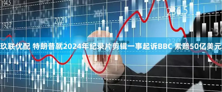 玖联优配 特朗普就2024年纪录片剪辑一事起诉BBC 索赔50亿美元