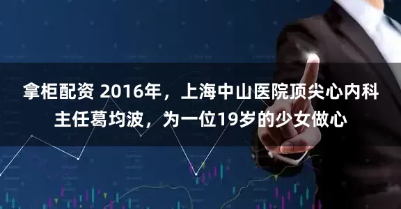 拿柜配资 2016年，上海中山医院顶尖心内科主任葛均波，为一位19岁的少女做心