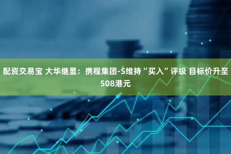 配资交易宝 大华继显：携程集团-S维持“买入”评级 目标价升至508港元